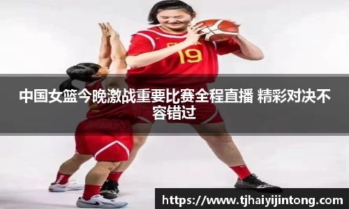中国女篮今晚激战重要比赛全程直播 精彩对决不容错过