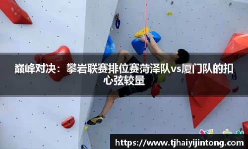 巅峰对决：攀岩联赛排位赛菏泽队vs厦门队的扣心弦较量
